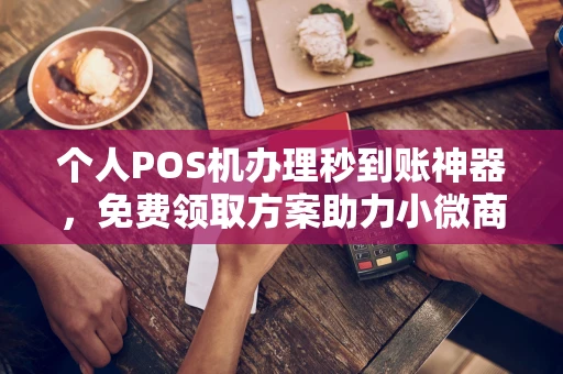 政和个人POS机办理秒到账神器，免费领取方案助力小微商户稳定收款