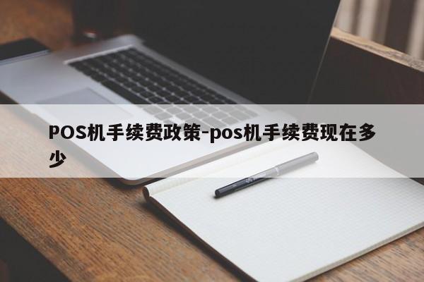 政和POS机手续费政策-pos机手续费现在多少